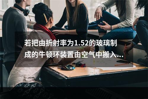 若把由折射率为1.52的玻璃制成的牛顿环装置由空气中搬入折射