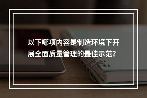 以下哪项内容是制造环境下开展全面质量管理的最佳示范？