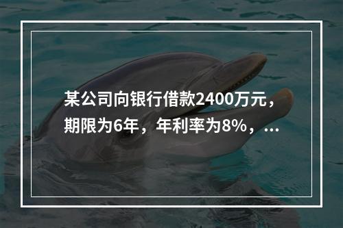 某公司向银行借款2400万元，期限为6年，年利率为8%，每年