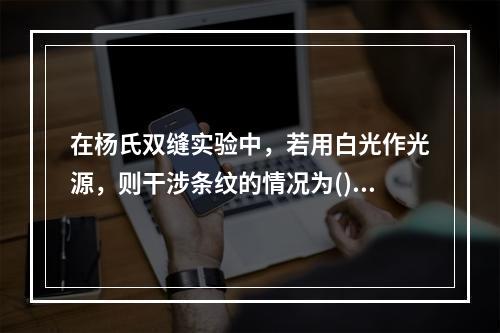 在杨氏双缝实验中，若用白光作光源，则干涉条纹的情况为()。