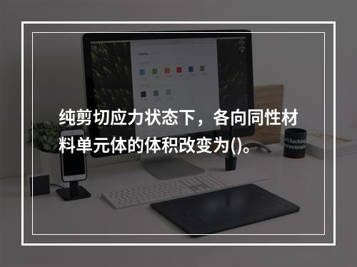 纯剪切应力状态下，各向同性材料单元体的体积改变为()。