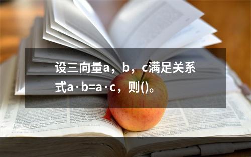 设三向量a，b，c满足关系式a·b=a·c，则()。