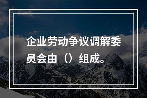 企业劳动争议调解委员会由（）组成。