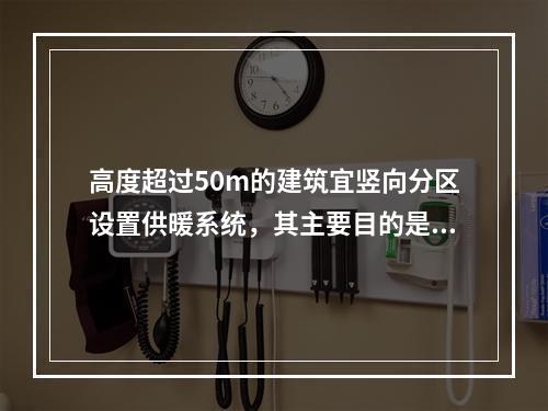 高度超过50m的建筑宜竖向分区设置供暖系统，其主要目的是（