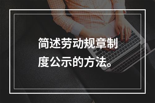 简述劳动规章制度公示的方法。