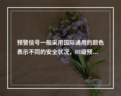 预警信号一般采用国际通用的颜色表示不同的安全状况，Ⅲ级预警用