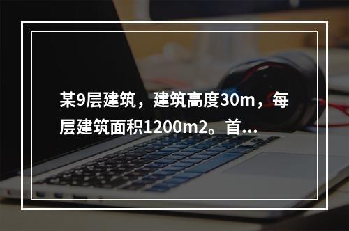 某9层建筑，建筑高度30m，每层建筑面积1200m2。首层