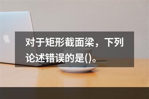 对于矩形截面梁，下列论述错误的是()。