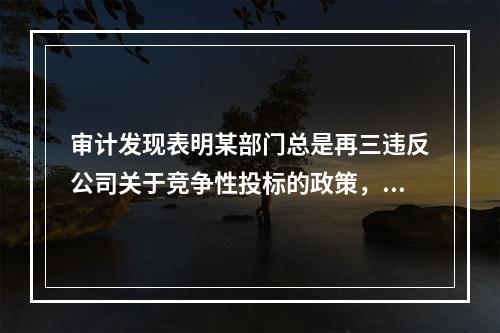 审计发现表明某部门总是再三违反公司关于竞争性投标的政策，针对