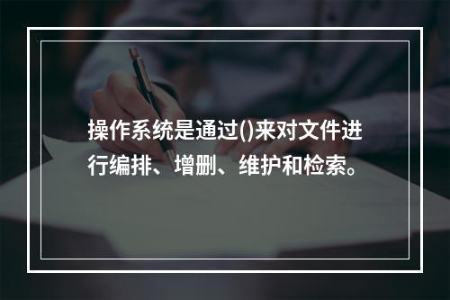 操作系统是通过()来对文件进行编排、增删、维护和检索。