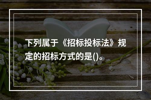 下列属于《招标投标法》规定的招标方式的是()。