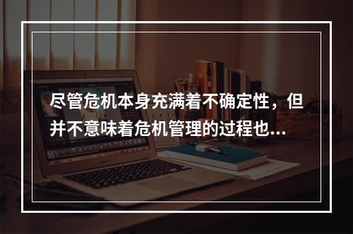 尽管危机本身充满着不确定性，但并不意味着危机管理的过程也是无