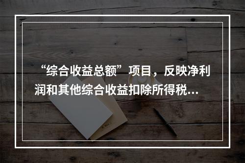 “综合收益总额”项目，反映净利润和其他综合收益扣除所得税影响