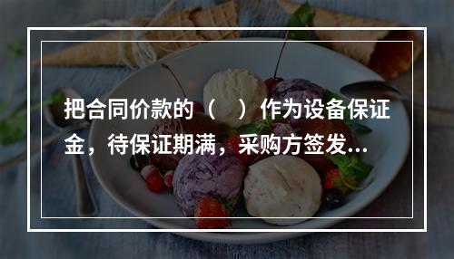 把合同价款的（　）作为设备保证金，待保证期满，采购方签发最终