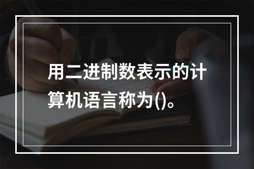 用二进制数表示的计算机语言称为()。