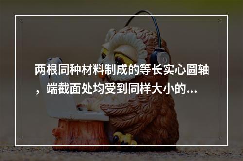 两根同种材料制成的等长实心圆轴，端截面处均受到同样大小的扭矩