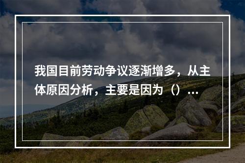 我国目前劳动争议逐渐增多，从主体原因分析，主要是因为（）。