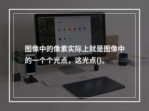 图像中的像素实际上就是图像中的一个个光点，这光点()。