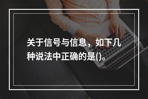 关于信号与信息，如下几种说法中正确的是()。