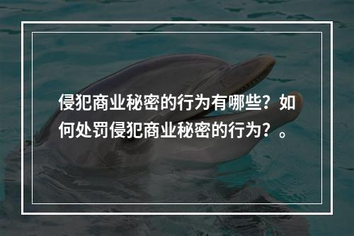 侵犯商业秘密的行为有哪些？如何处罚侵犯商业秘密的行为？。