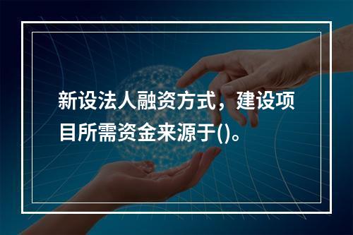 新设法人融资方式，建设项目所需资金来源于()。