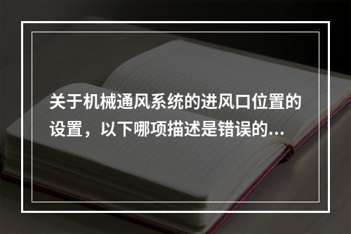 关于机械通风系统的进风口位置的设置，以下哪项描述是错误的？