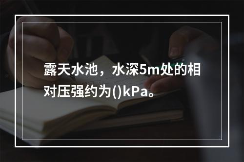 露天水池，水深5m处的相对压强约为()kPa。