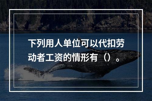 下列用人单位可以代扣劳动者工资的情形有（）。