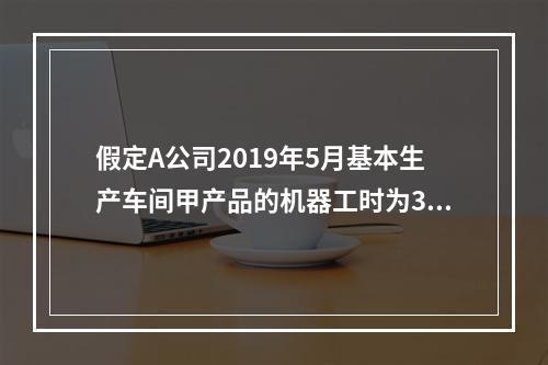 假定A公司2019年5月基本生产车间甲产品的机器工时为30