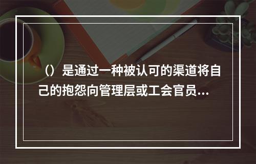 （）是通过一种被认可的渠道将自己的抱怨向管理层或工会官员表达