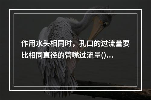 作用水头相同时，孔口的过流量要比相同直径的管嘴过流量()。