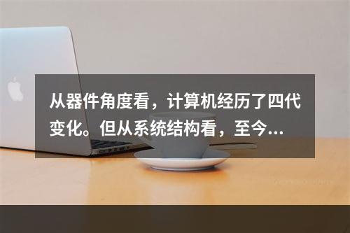 从器件角度看，计算机经历了四代变化。但从系统结构看，至今绝大