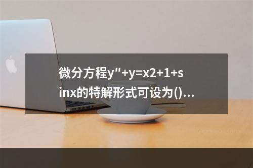 微分方程y″+y=x2+1+sinx的特解形式可设为()。