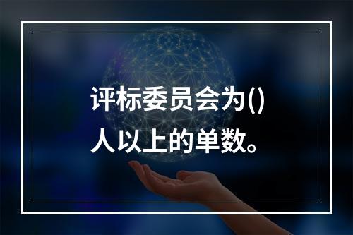 评标委员会为()人以上的单数。