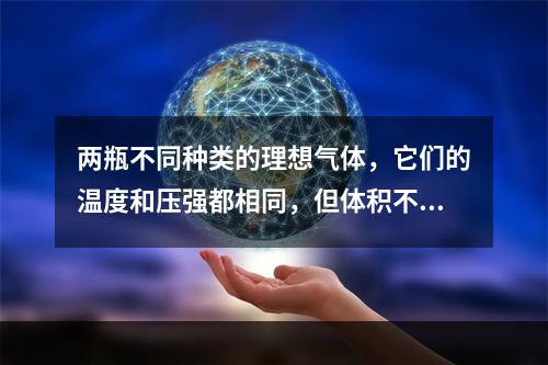 两瓶不同种类的理想气体，它们的温度和压强都相同，但体积不同，