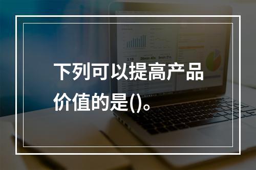 下列可以提高产品价值的是()。