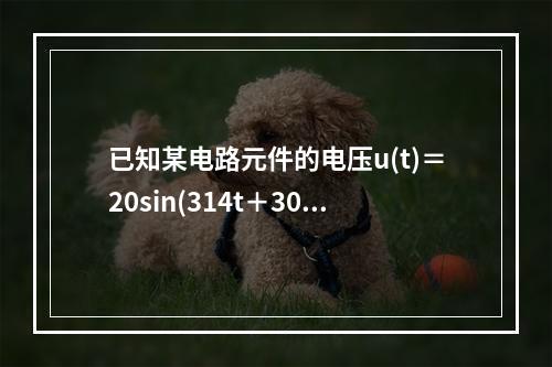 已知某电路元件的电压u(t)＝20sin(314t＋30°)