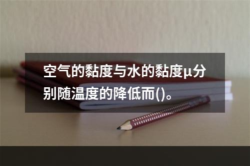 空气的黏度与水的黏度μ分别随温度的降低而()。