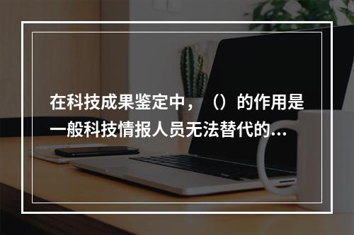 在科技成果鉴定中，（）的作用是一般科技情报人员无法替代的，但