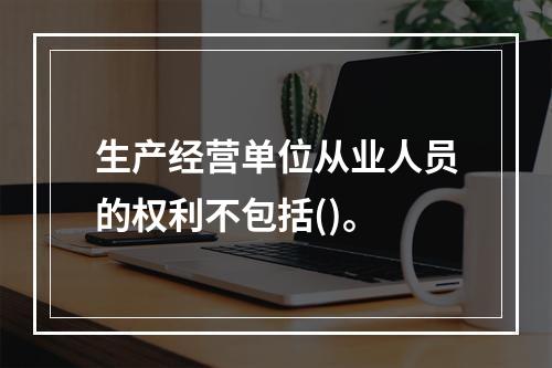 生产经营单位从业人员的权利不包括()。