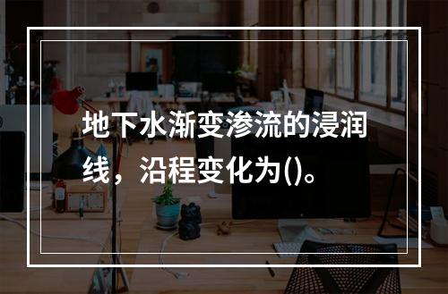 地下水渐变渗流的浸润线，沿程变化为()。