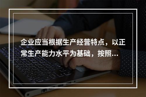 企业应当根据生产经营特点，以正常生产能力水平为基础，按照资源