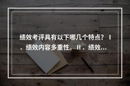 绩效考评具有以下哪几个特点？Ⅰ．绩效内容多重性。Ⅱ．绩效的多