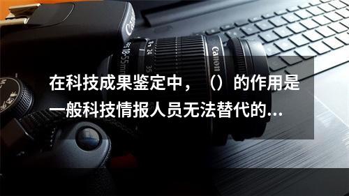 在科技成果鉴定中，（）的作用是一般科技情报人员无法替代的，但