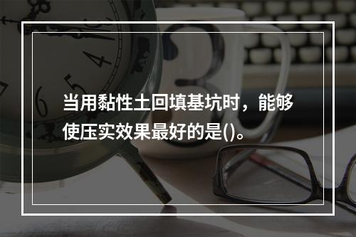 当用黏性土回填基坑时，能够使压实效果最好的是()。