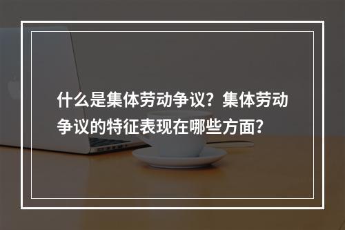 什么是集体劳动争议？集体劳动争议的特征表现在哪些方面？