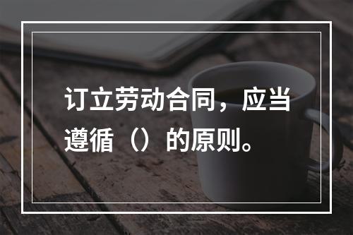 订立劳动合同，应当遵循（）的原则。