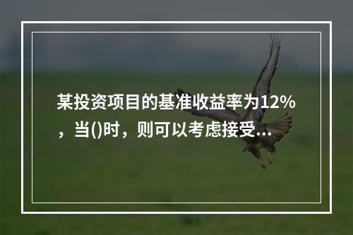 某投资项目的基准收益率为12%，当()时，则可以考虑接受。