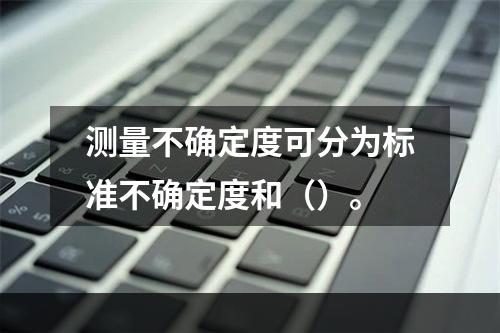 测量不确定度可分为标准不确定度和（）。