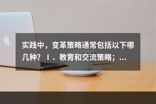 实践中，变革策略通常包括以下哪几种？Ⅰ．教育和交流策略；Ⅱ．